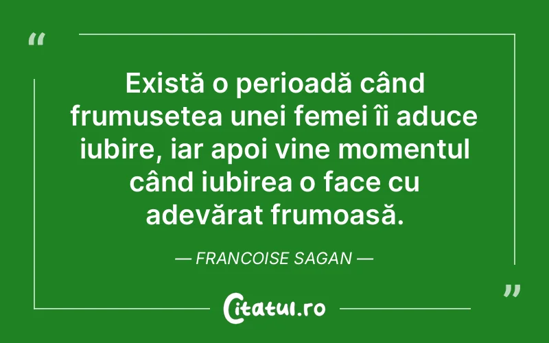 Există o perioadă când frumusețea unei femei îi aduce iubire, iar apoi vine momentul când iubirea o face cu adevărat frumoasă. Francoise Sagan
