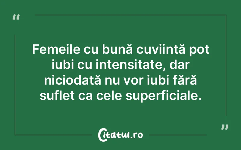 Femeile cu bună cuviință pot iubi cu intensitate, dar niciodată nu vor iubi fără suflet ca cele superficiale.