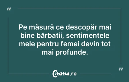 Citeste si: Pe măsură ce descopăr mai bine bărbații,...