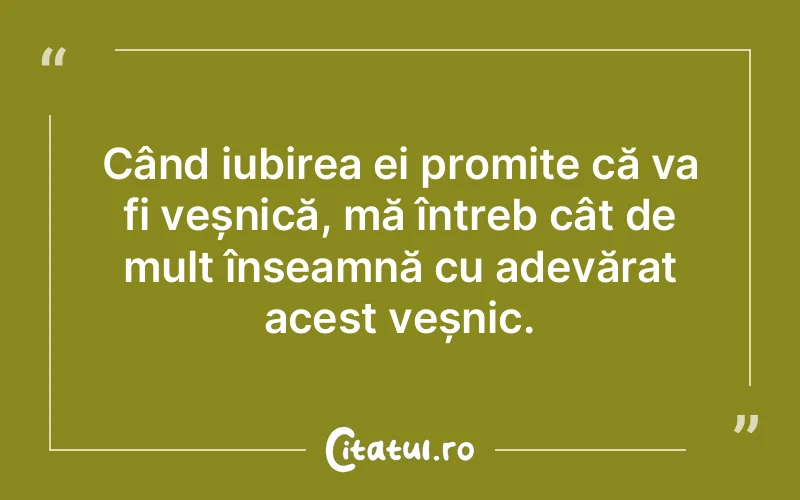 Când iubirea ei promite că va fi veșnică, mă întreb cât de mult înseamnă cu adevărat acest veșnic.