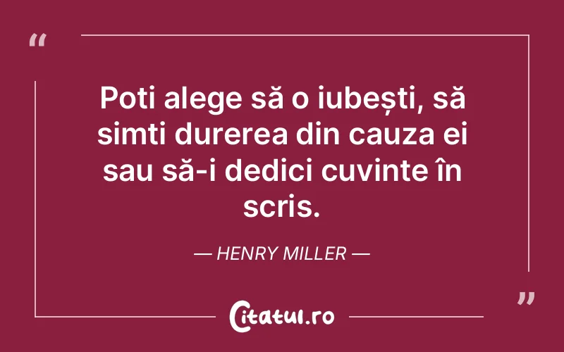 Poți alege să o iubești, să simți durerea din cauza ei sau să-i dedici cuvinte în scris. Henry Miller