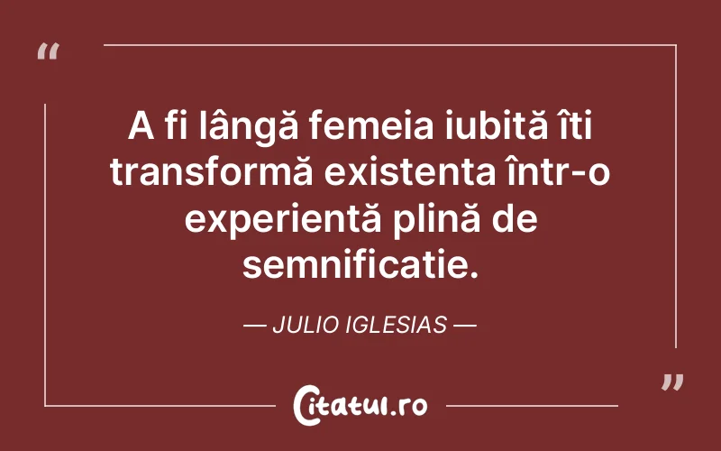 A fi lângă femeia iubită îți transformă existența într-o experiență plină de semnificație. Julio Iglesias