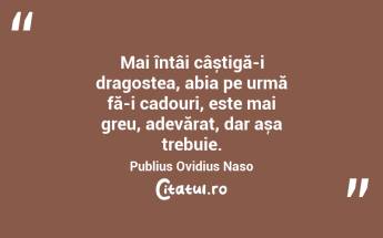 Mai întâi câștigă-i dragostea, abia pe urmă fă-i cadouri, este mai greu, adevărat, dar așa trebuie. Publius Ovidius Naso...