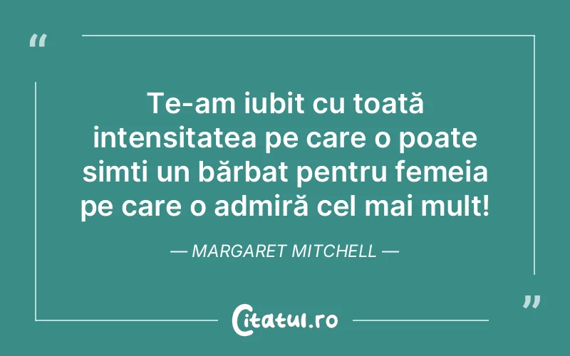 Te-am iubit cu toată intensitatea pe care o poate simți un bărbat pentru femeia pe care o admiră cel mai mult! Margaret Mitchell