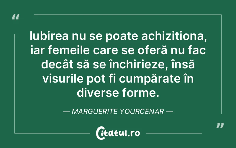 Iubirea nu se poate achiziționa, iar femeile care se oferă nu fac decât să se închirieze, însă visurile pot fi cumpărate în diverse forme. Marguerite Yourcenar