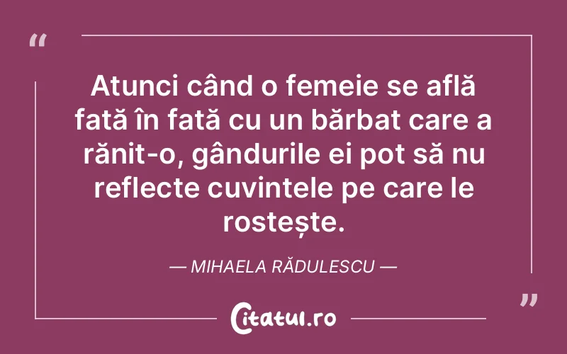 Atunci când o femeie se află față în față cu un bărbat care a rănit-o, gândurile ei pot să nu reflecte cuvintele pe care le rostește. Mihaela Rădulescu