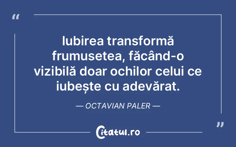 Iubirea transformă frumusețea, făcând-o vizibilă doar ochilor celui ce iubește cu adevărat. Octavian Paler
