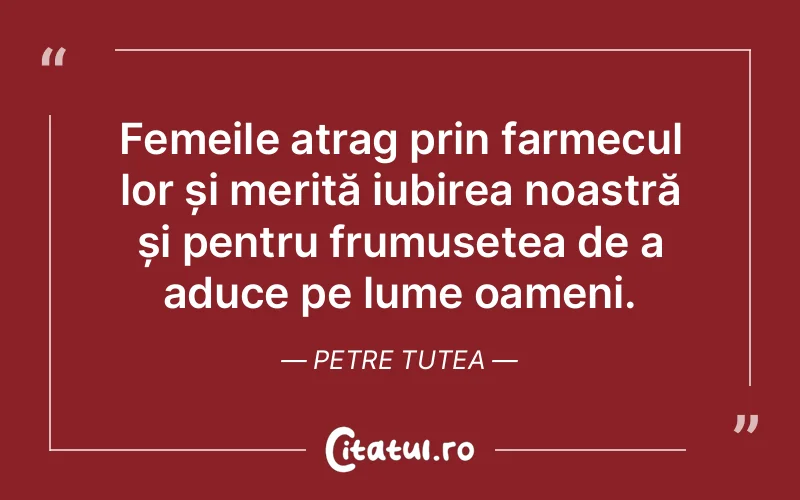 Femeile atrag prin farmecul lor și merită iubirea noastră și pentru frumusețea de a aduce pe lume oameni. Petre Tutea
