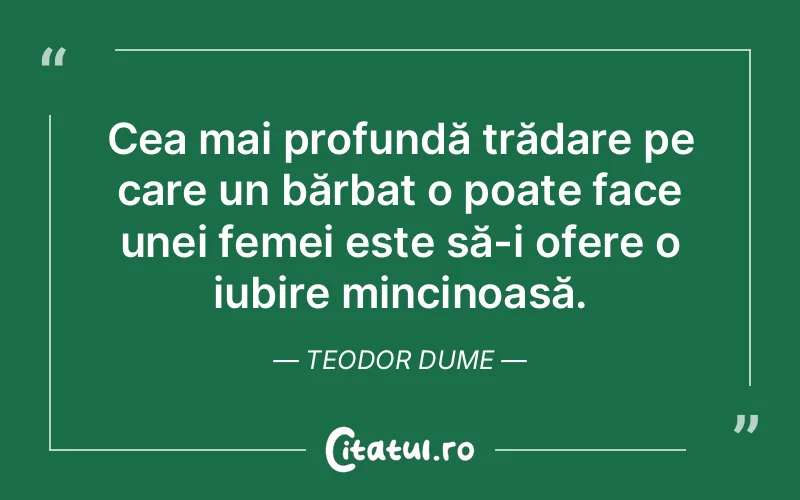 Cea mai profundă trădare pe care un bărbat o poate face unei femei este să-i ofere o iubire mincinoasă. Teodor Dume