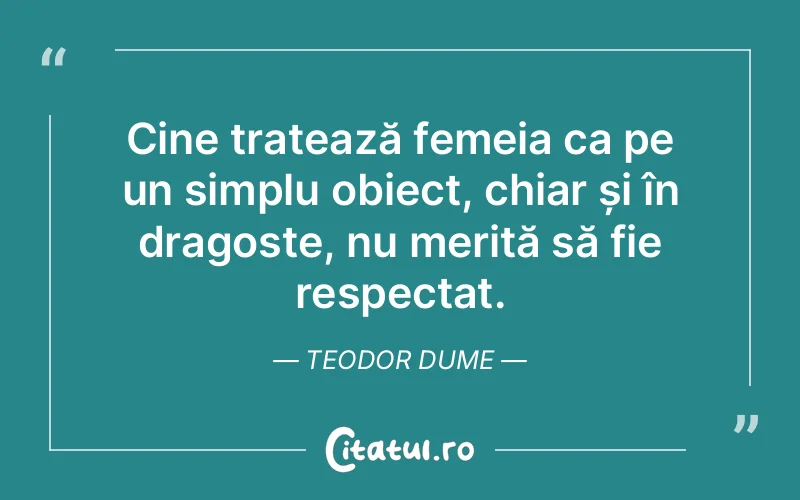 Cine tratează femeia ca pe un simplu obiect, chiar și în dragoste, nu merită să fie respectat. Teodor Dume