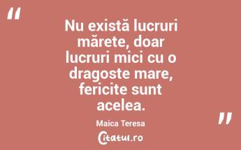 Nu există lucruri mărețe, doar lucruri mici cu o dragoste mare, fericite sunt acelea. Maica Teresa...