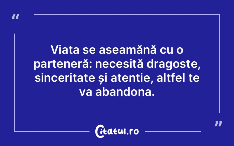 Viața se aseamănă cu o parteneră: necesită dragoste, sinceritate și atenție, altfel te va abandona.