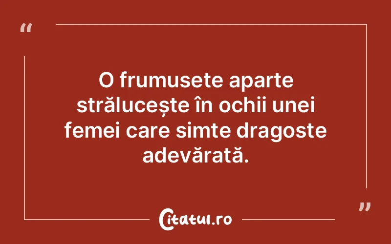 O frumusețe aparte strălucește în ochii unei femei care simte dragoste adevărată.