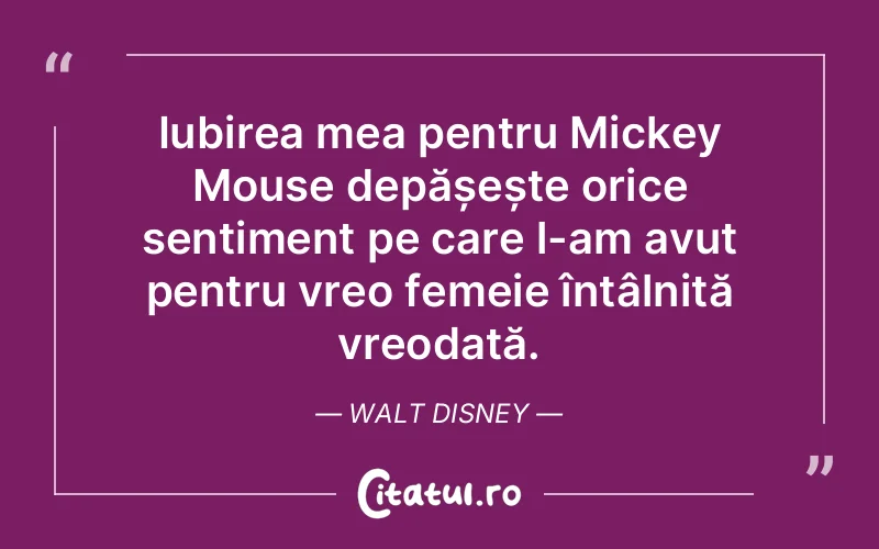 Iubirea mea pentru Mickey Mouse depășește orice sentiment pe care l-am avut pentru vreo femeie întâlnită vreodată. Walt Disney