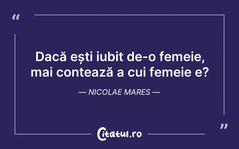 Dacă ești iubit de-o femeie, mai contează a cui femeie e?	Nicolae Mares