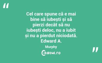 Cel care spune că e mai bine să iubești și să pierzi decât să nu iubești deloc, nu a iubit și nu a pierdut niciodată. Edward A. Murphy...