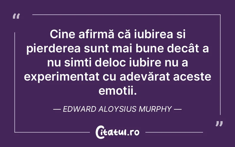 Cine afirmă că iubirea și pierderea sunt mai bune decât a nu simți deloc iubire nu a experimentat cu adevărat aceste emoții. Edward Aloysius Murphy