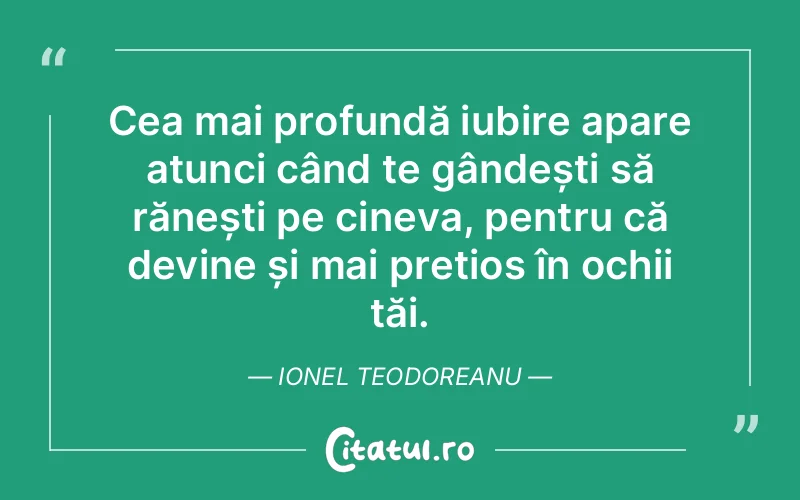 Cea mai profundă iubire apare atunci când te gândești să rănești pe cineva, pentru că devine și mai prețios în ochii tăi. Ionel Teodoreanu