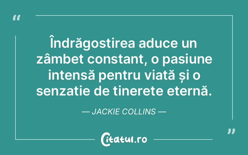 Îndrăgostirea aduce un zâmbet constant, o pasiune intensă pentru viață și o senzație de tinerețe eternă. Jackie Collins