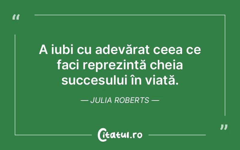 A iubi cu adevărat ceea ce faci reprezintă cheia succesului în viață. Julia Roberts