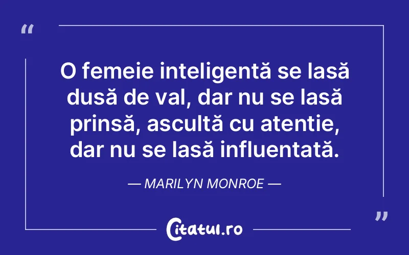 O femeie inteligentă se lasă dusă de val, dar nu se lasă prinsă, ascultă cu atenție, dar nu se lasă influențată. Marilyn Monroe