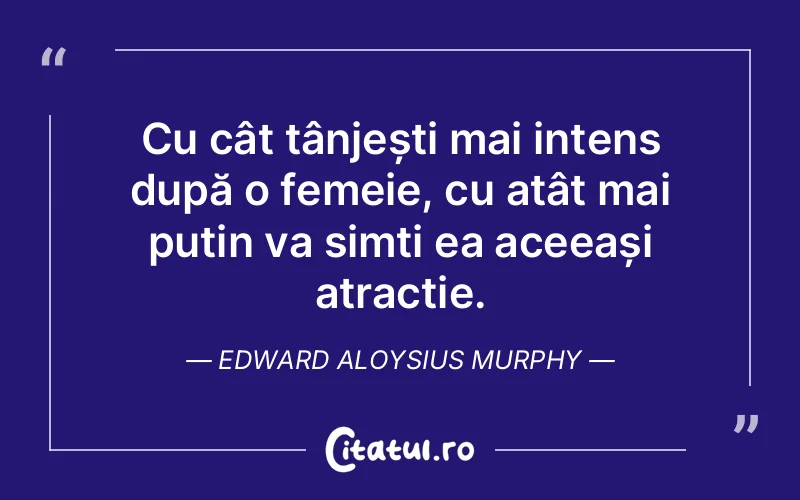 Cu cât tânjești mai intens după o femeie, cu atât mai puțin va simți ea aceeași atracție. Edward Aloysius Murphy