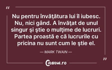 Citeste si: Nu pentru învăţătura lui îl iubesc. Nu, ...
