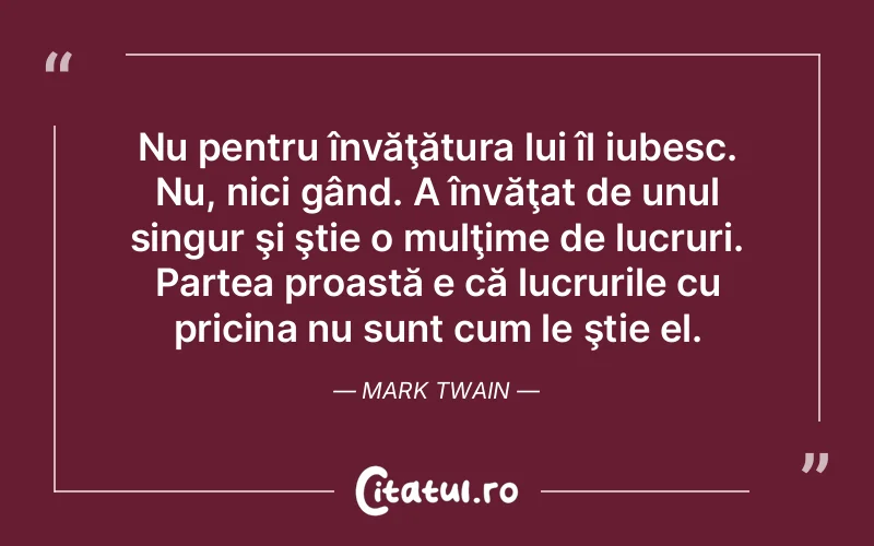 Nu pentru învăţătura lui îl iubesc. Nu, nici gând. A învăţat de unul singur şi ştie o mulţime de lucruri. Partea proastă e că lucrurile cu pricina nu sunt cum le ştie el. Mark Twain