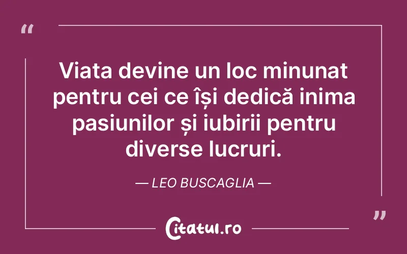 Viața devine un loc minunat pentru cei ce își dedică inima pasiunilor și iubirii pentru diverse lucruri. Leo Buscaglia