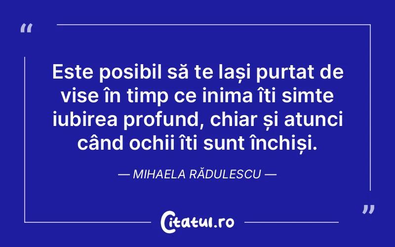 Este posibil să te lași purtat de vise în timp ce inima îți simte iubirea profund, chiar și atunci când ochii îți sunt închiși. Mihaela Rădulescu