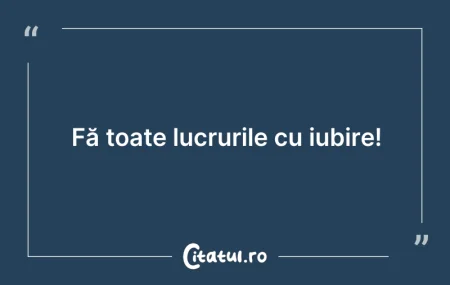 Citeste si: Fă toate lucrurile cu iubire!