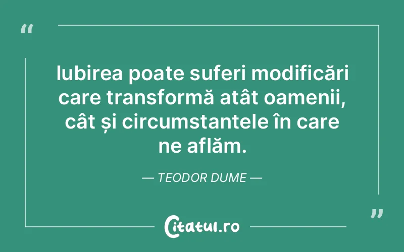 Iubirea poate suferi modificări care transformă atât oamenii, cât și circumstanțele în care ne aflăm. Teodor Dume