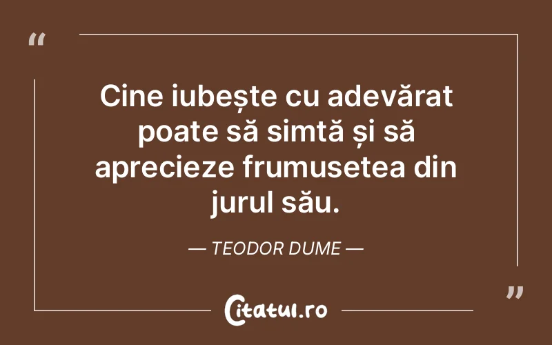 Cine iubește cu adevărat poate să simtă și să aprecieze frumusețea din jurul său. Teodor Dume