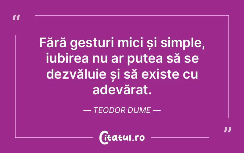 Fără gesturi mici și simple, iubirea nu ar putea să se dezvăluie și să existe cu adevărat. Teodor Dume