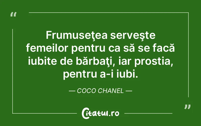 Frumuseţea serveşte femeilor pentru ca să se facă iubite de bărbaţi, iar prostia, pentru a-i iubi. Coco Chanel