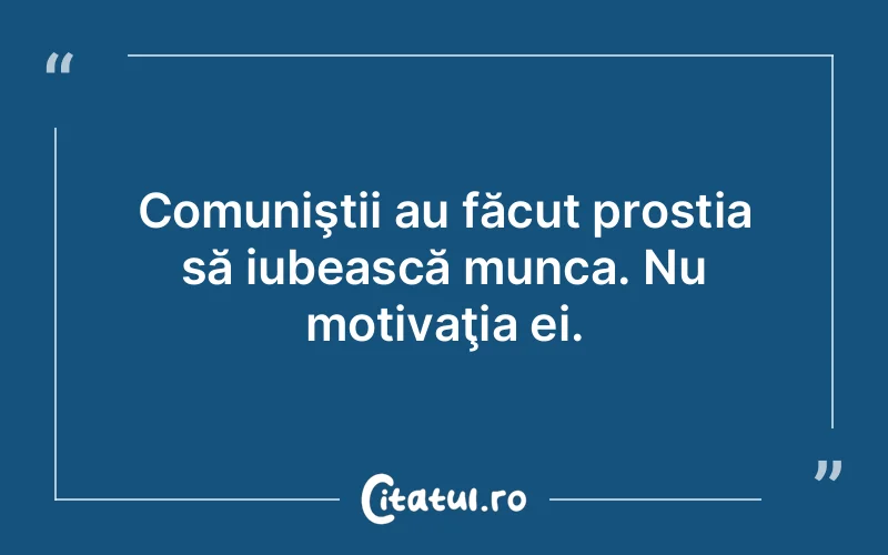 Comuniştii au făcut prostia să iubească munca. Nu motivaţia ei.