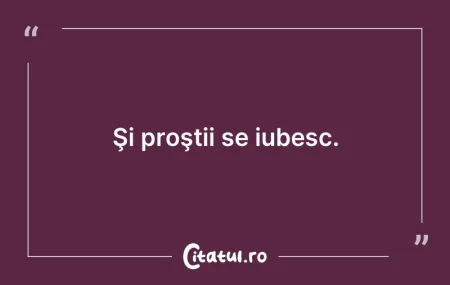 Citeste si: Şi proştii se iubesc.