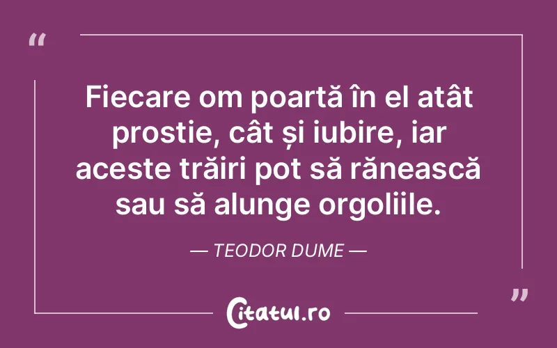 Fiecare om poartă în el atât prostie, cât și iubire, iar aceste trăiri pot să rănească sau să alunge orgoliile. Teodor Dume