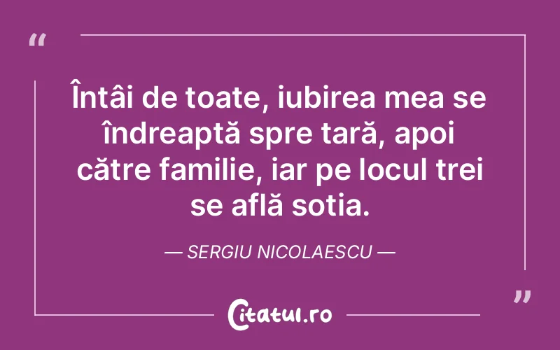 Întâi de toate, iubirea mea se îndreaptă spre țară, apoi către familie, iar pe locul trei se află soția. Sergiu Nicolaescu