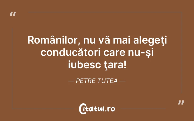 Românilor, nu vă mai alegeţi conducători care nu-şi iubesc ţara! Petre Tutea