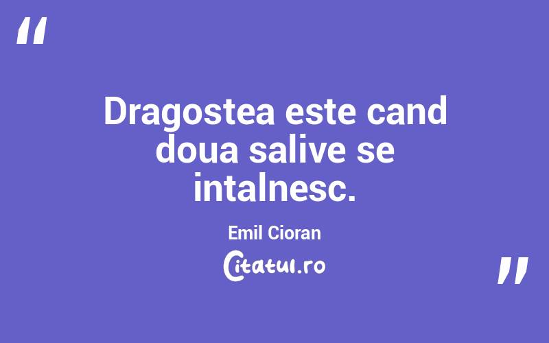 Dragostea este cand doua salive se intalnesc. Emil Cioran
