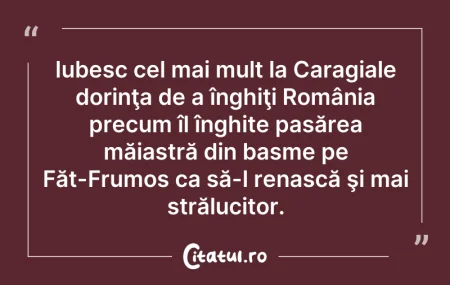 Citeste si: Iubesc cel mai mult la Caragiale dorinţa...