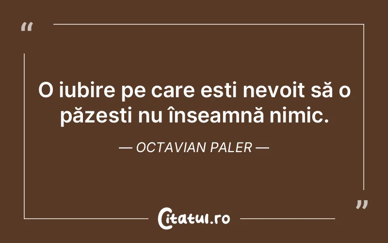 O iubire pe care ești nevoit să o păzești nu înseamnă nimic. Octavian Paler