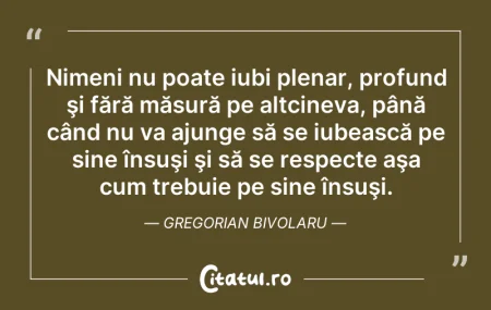 Citeste si: Nimeni nu poate iubi plenar, profund şi ...