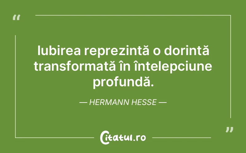 Iubirea reprezintă o dorință transformată în înțelepciune profundă. Hermann Hesse