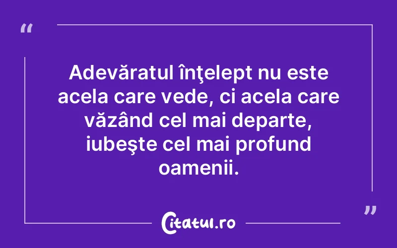 Adevăratul înţelept nu este acela care vede, ci acela care văzând cel mai departe, iubeşte cel mai profund oamenii.