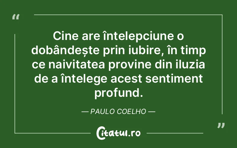 Cine are înțelepciune o dobândește prin iubire, în timp ce naivitatea provine din iluzia de a înțelege acest sentiment profund. Paulo Coelho