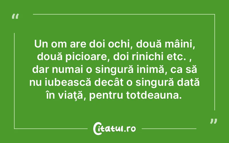 Un om are doi ochi, două mâini, două picioare, doi rinichi etc. , dar numai o singură inimă, ca să nu iubească decât o singură dată în viaţă, pentru totdeauna.