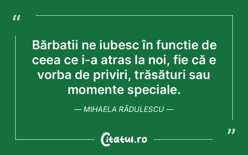 Bărbații ne iubesc în funcție de ceea ce i-a atras la noi, fie că e vorba de priviri, trăsături sau momente speciale. Mihaela Rădulescu