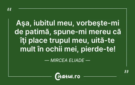 Citeste si: Aşa, iubitul meu, vorbeşte-mi de patimă,...